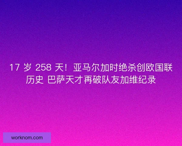 17 岁 258 天！亚马尔加时绝杀创欧国联历史 巴萨天才再破队友加维纪录