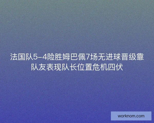 法国队5-4险胜姆巴佩7场无进球晋级靠队友表现队长位置危机四伏