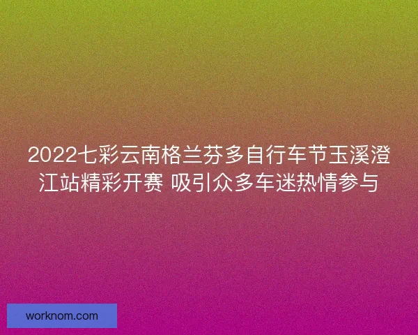 2022七彩云南格兰芬多自行车节玉溪澄江站精彩开赛 吸引众多车迷热情参与
